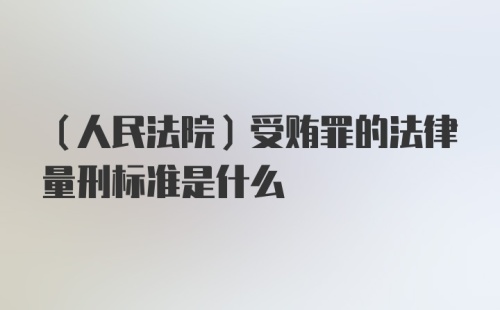 （人民法院）受贿罪的法律量刑标准是什么