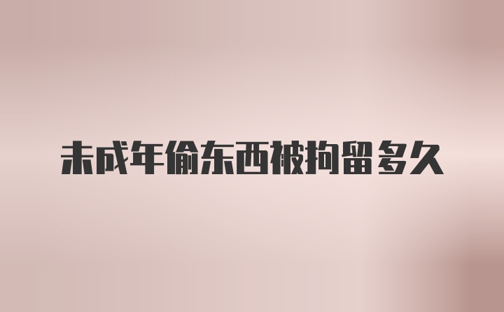 未成年偷东西被拘留多久