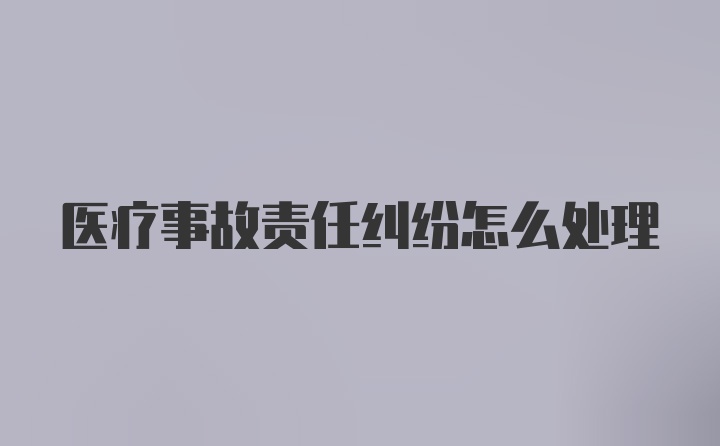 医疗事故责任纠纷怎么处理