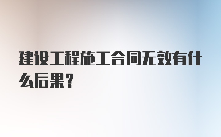 建设工程施工合同无效有什么后果？