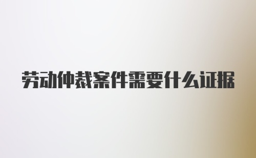 劳动仲裁案件需要什么证据