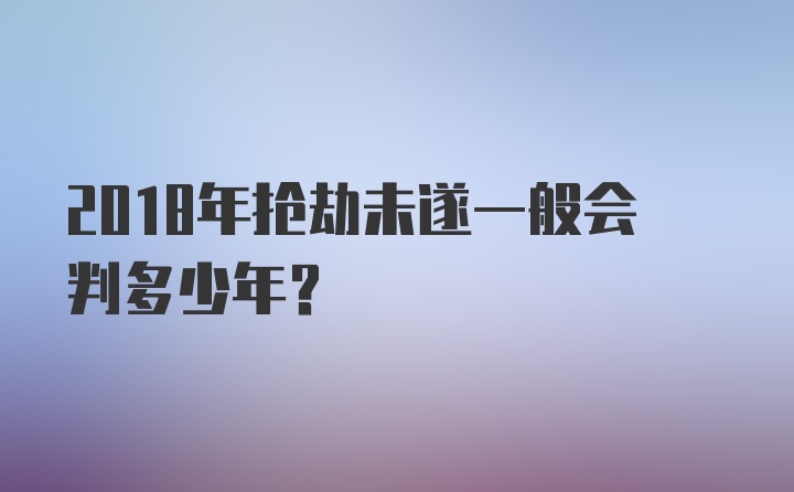 2018年抢劫未遂一般会判多少年？