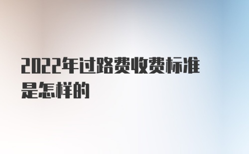 2022年过路费收费标准是怎样的