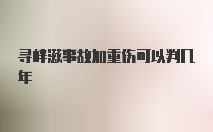 寻衅滋事故加重伤可以判几年