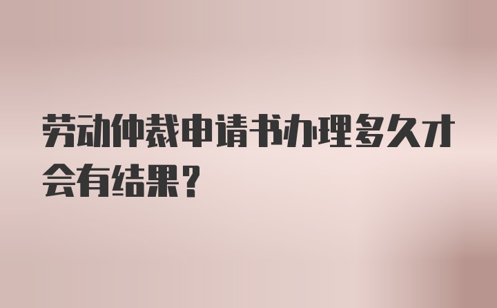 劳动仲裁申请书办理多久才会有结果？