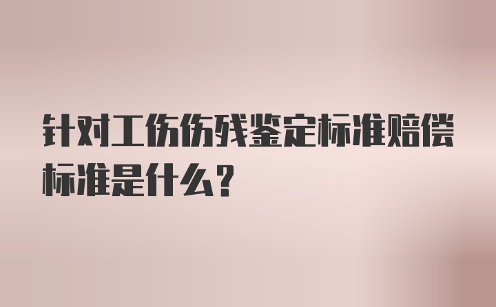 针对工伤伤残鉴定标准赔偿标准是什么？