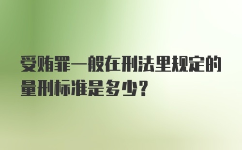 受贿罪一般在刑法里规定的量刑标准是多少？