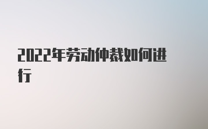 2022年劳动仲裁如何进行