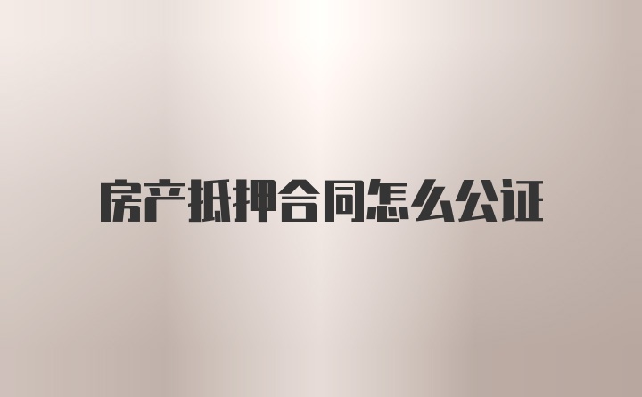 房产抵押合同怎么公证