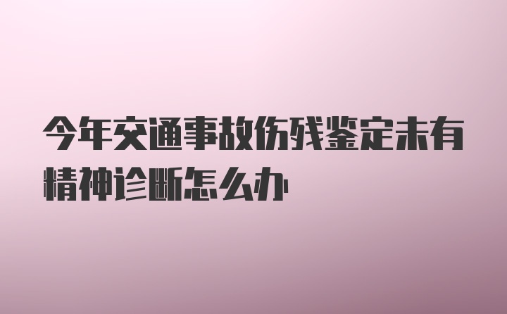 今年交通事故伤残鉴定未有精神诊断怎么办