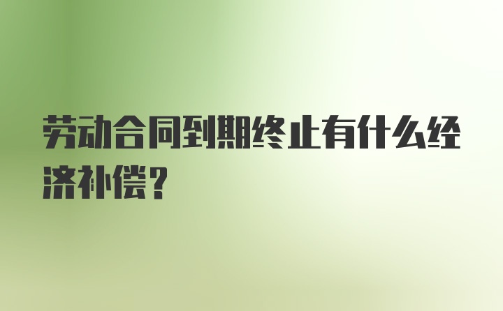 劳动合同到期终止有什么经济补偿？