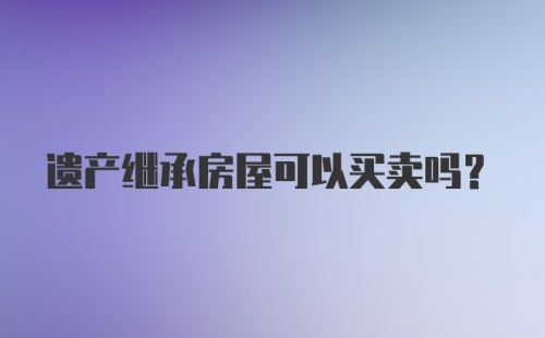 遗产继承房屋可以买卖吗？