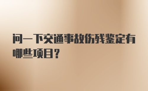 问一下交通事故伤残鉴定有哪些项目？