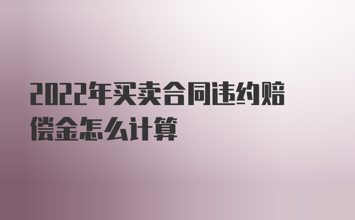 2022年买卖合同违约赔偿金怎么计算