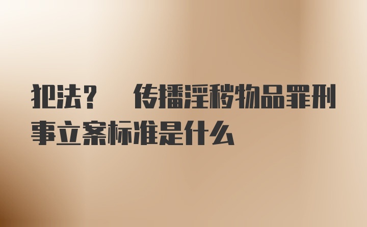 犯法? 传播淫秽物品罪刑事立案标准是什么