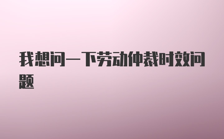 我想问一下劳动仲裁时效问题