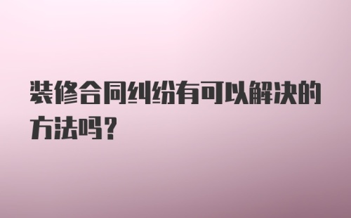 装修合同纠纷有可以解决的方法吗？