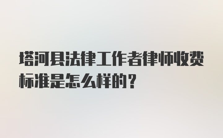 塔河县法律工作者律师收费标准是怎么样的?