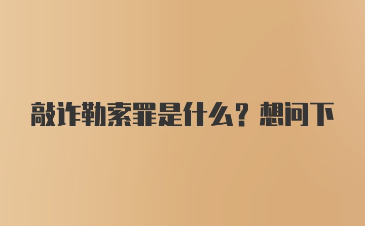 敲诈勒索罪是什么？想问下