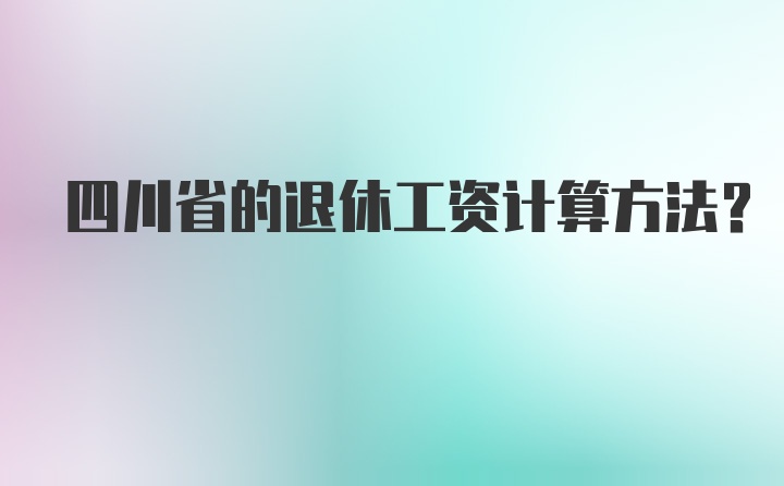 四川省的退休工资计算方法？