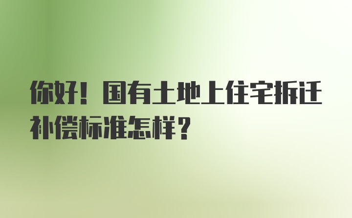 你好！国有土地上住宅拆迁补偿标准怎样？