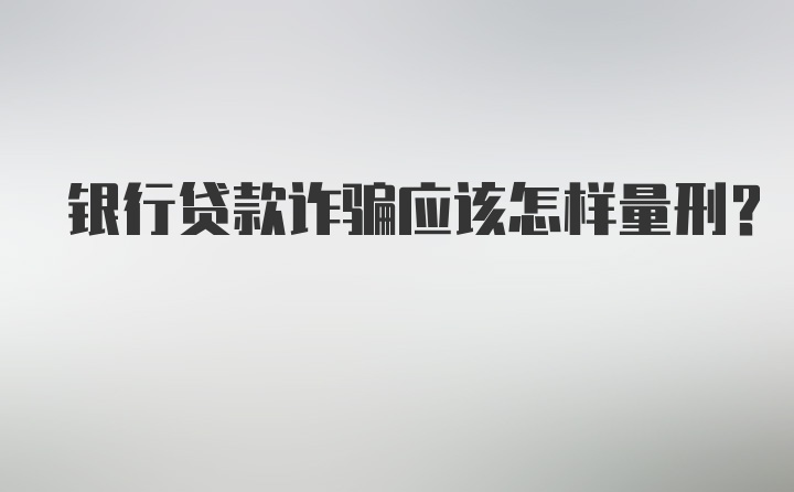 银行贷款诈骗应该怎样量刑？