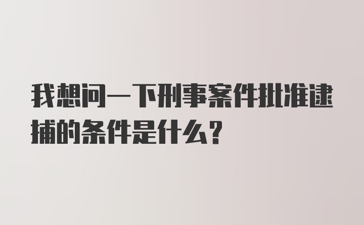 我想问一下刑事案件批准逮捕的条件是什么?