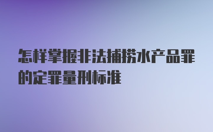 怎样掌握非法捕捞水产品罪的定罪量刑标准