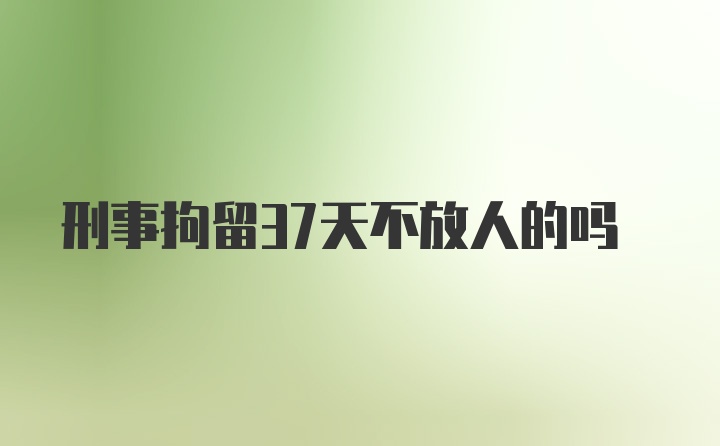 刑事拘留37天不放人的吗