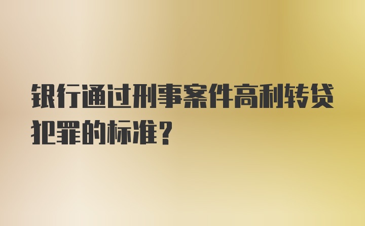 银行通过刑事案件高利转贷犯罪的标准？