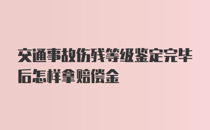 交通事故伤残等级鉴定完毕后怎样拿赔偿金