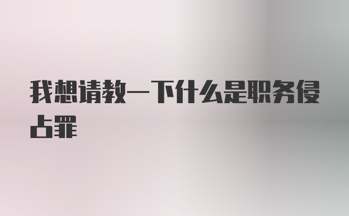 我想请教一下什么是职务侵占罪