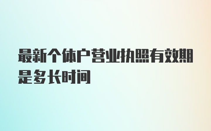 最新个体户营业执照有效期是多长时间