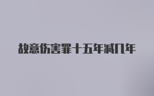 故意伤害罪十五年减几年