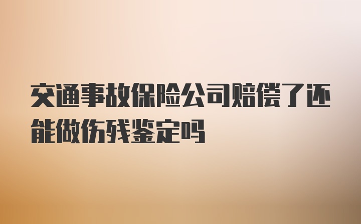 交通事故保险公司赔偿了还能做伤残鉴定吗