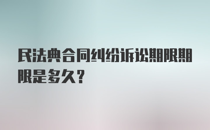 民法典合同纠纷诉讼期限期限是多久？