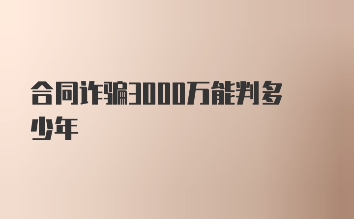 合同诈骗3000万能判多少年