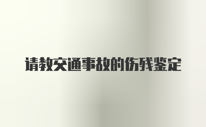 请教交通事故的伤残鉴定