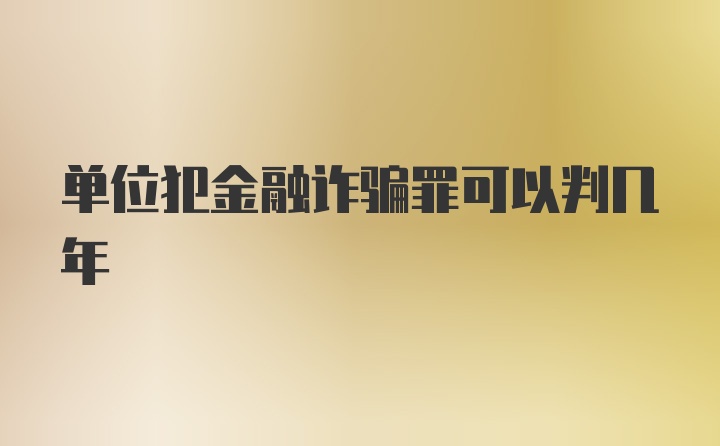 单位犯金融诈骗罪可以判几年