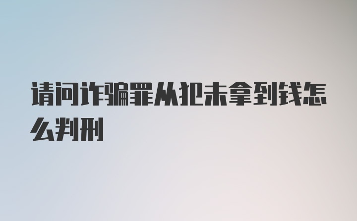 请问诈骗罪从犯未拿到钱怎么判刑