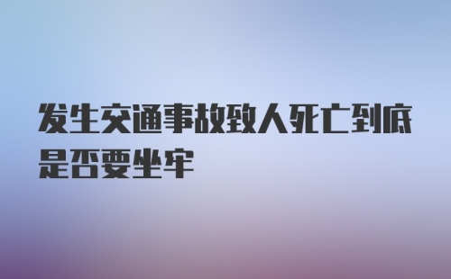 发生交通事故致人死亡到底是否要坐牢