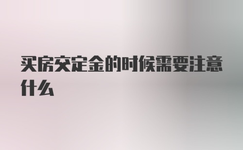 买房交定金的时候需要注意什么