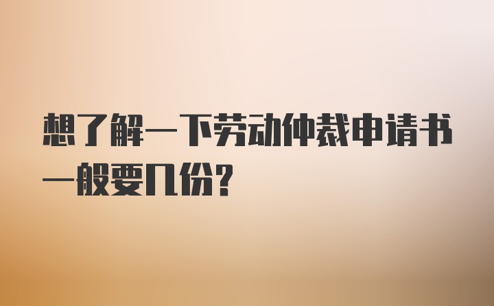 想了解一下劳动仲裁申请书一般要几份?