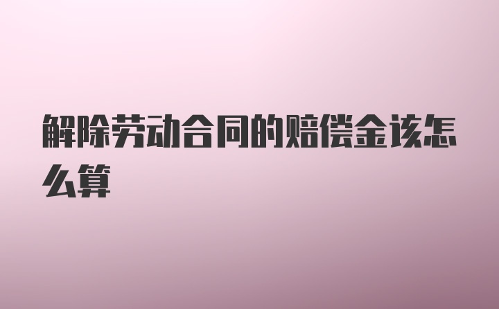 解除劳动合同的赔偿金该怎么算