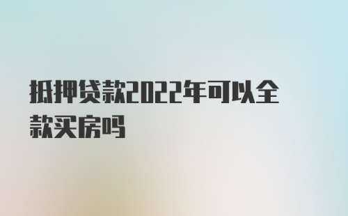 抵押贷款2022年可以全款买房吗