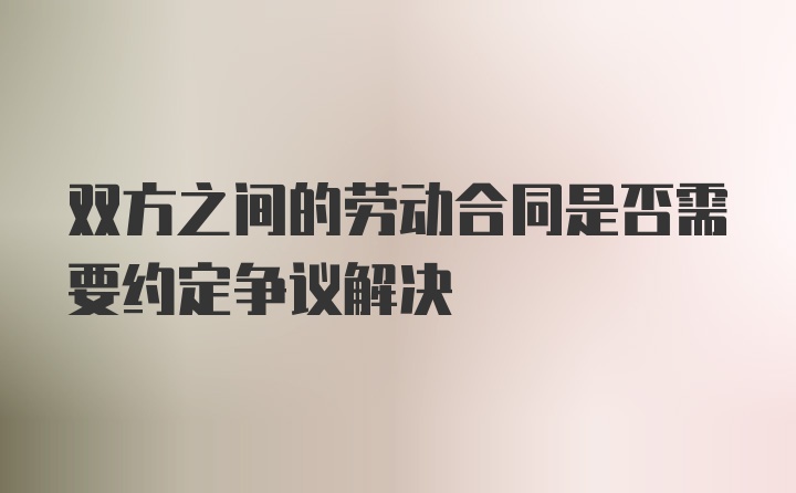 双方之间的劳动合同是否需要约定争议解决