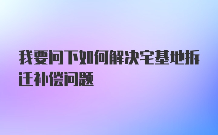 我要问下如何解决宅基地拆迁补偿问题