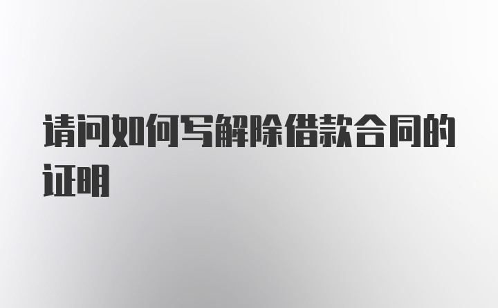 请问如何写解除借款合同的证明