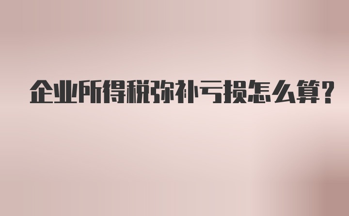 企业所得税弥补亏损怎么算?