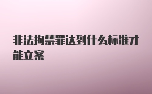 非法拘禁罪达到什么标准才能立案